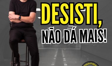 DESISTI, NÃO DÁ MAIS! - FAÇA O QUE TEM QUE SER FEITO.